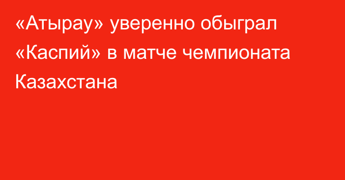 «Атырау» уверенно обыграл «Каспий» в матче чемпионата Казахстана