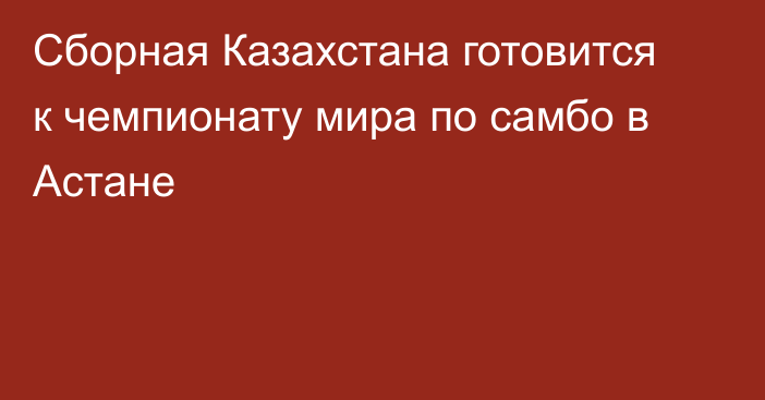 Сборная Казахстана готовится к чемпионату мира по самбо в Астане