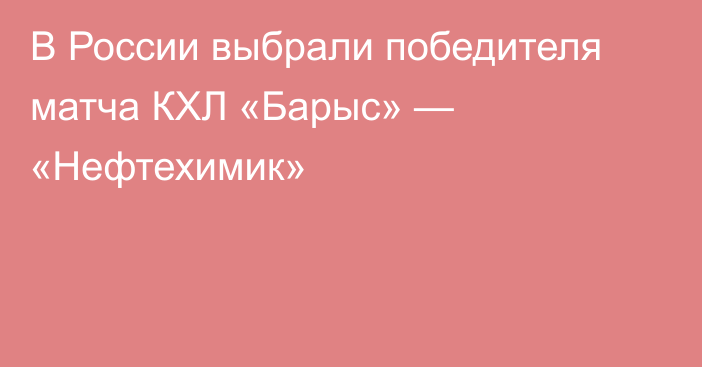 В России выбрали победителя матча КХЛ «Барыс» — «Нефтехимик»