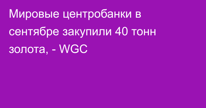 Мировые центробанки в сентябре закупили 40 тонн золота, - WGC