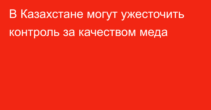 В Казахстане могут ужесточить контроль за качеством меда