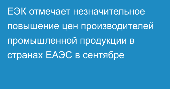 ЕЭК отмечает незначительное повышение цен производителей промышленной продукции в странах ЕАЭС в сентябре