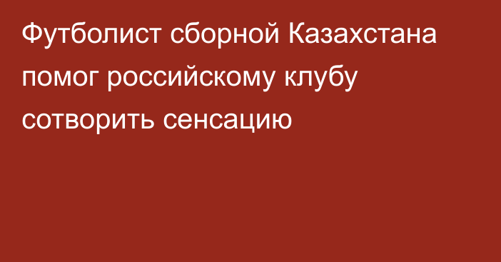 Футболист сборной Казахстана помог российскому клубу сотворить сенсацию