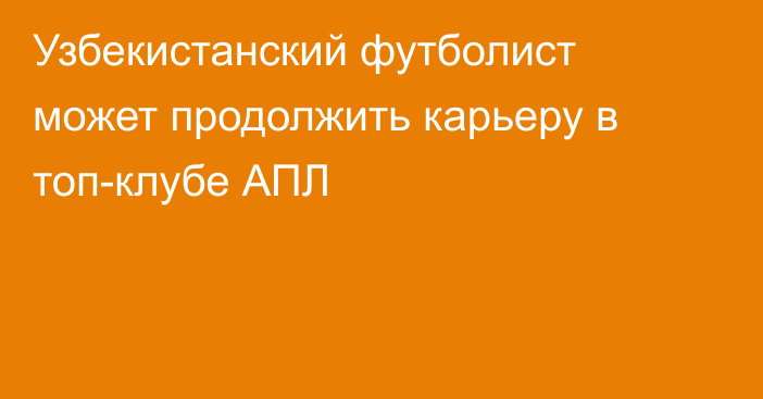 Узбекистанский футболист может продолжить карьеру в топ-клубе АПЛ