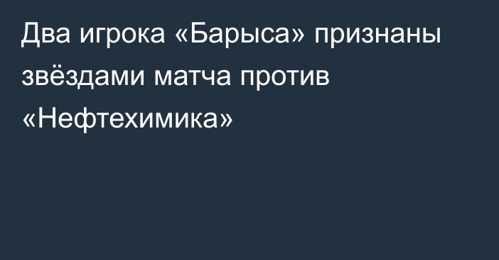 Два игрока «Барыса» признаны звёздами матча против «Нефтехимика»