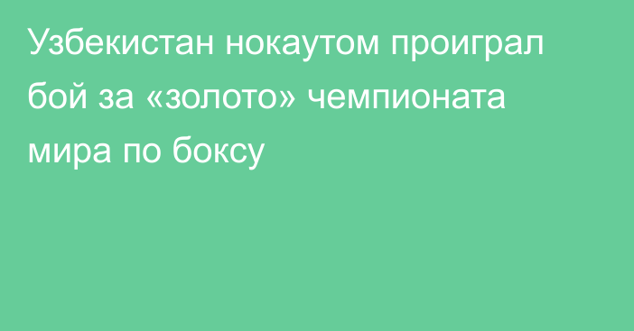 Узбекистан нокаутом проиграл бой за «золото» чемпионата мира по боксу