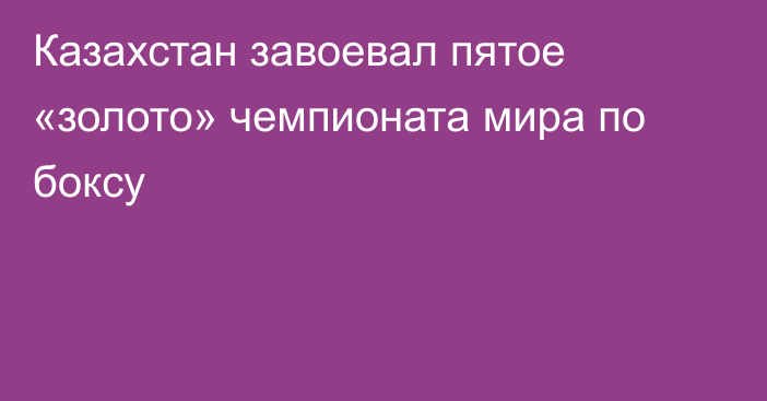 Казахстан завоевал пятое «золото» чемпионата мира по боксу