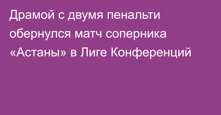 Драмой с двумя пенальти обернулся матч соперника «Астаны» в Лиге Конференций