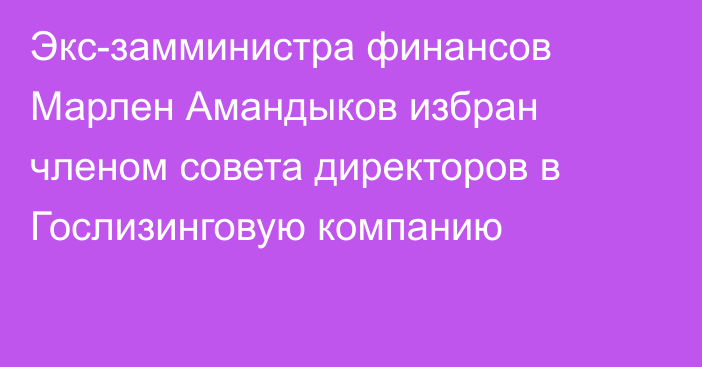 Экс-замминистра финансов Марлен Амандыков  избран членом cовета директоров в  Гослизинговую компанию