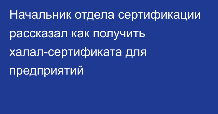 Начальник отдела сертификации рассказал как получить халал-сертификата для предприятий