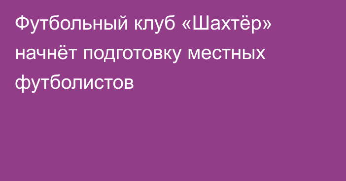 Футбольный клуб «Шахтёр» начнёт подготовку местных футболистов