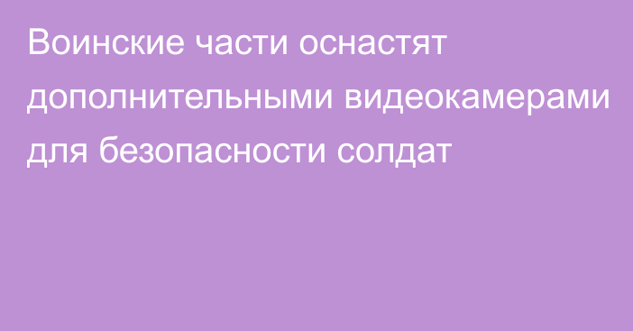 Воинские части оснастят дополнительными видеокамерами для безопасности солдат