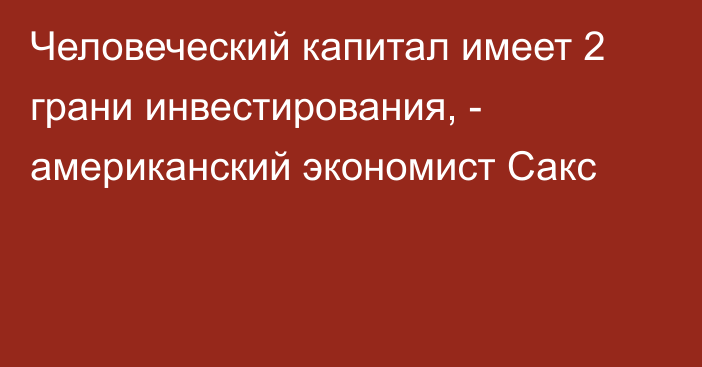 Человеческий капитал имеет 2 грани инвестирования, - американский экономист Сакс