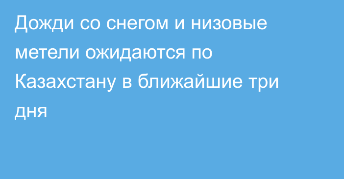 Дожди со снегом и низовые метели ожидаются по Казахстану в ближайшие три дня