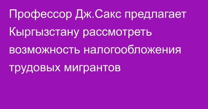 Профессор Дж.Сакс предлагает Кыргызстану рассмотреть возможность налогообложения трудовых мигрантов