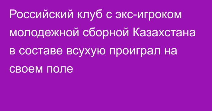 Российский клуб с экс-игроком молодежной сборной Казахстана в составе всухую проиграл на своем поле