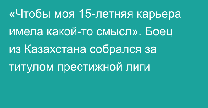 «Чтобы моя 15-летняя карьера имела какой-то смысл». Боец из Казахстана собрался за титулом престижной лиги