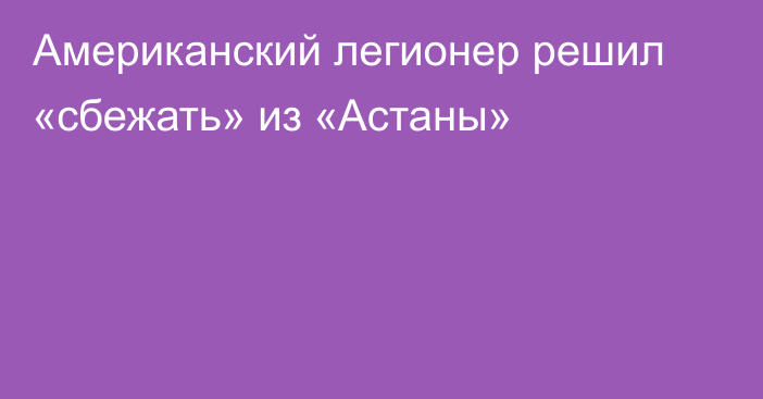 Американский легионер решил «сбежать» из «Астаны»