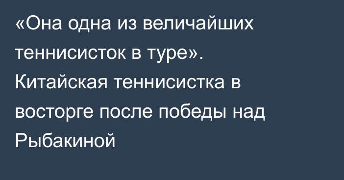 «Она одна из величайших теннисисток в туре». Китайская теннисистка в восторге после победы над Рыбакиной