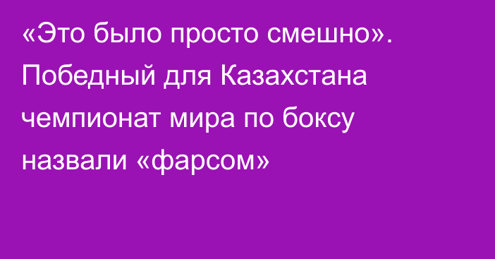 «Это было просто смешно». Победный для Казахстана чемпионат мира по боксу назвали «фарсом»