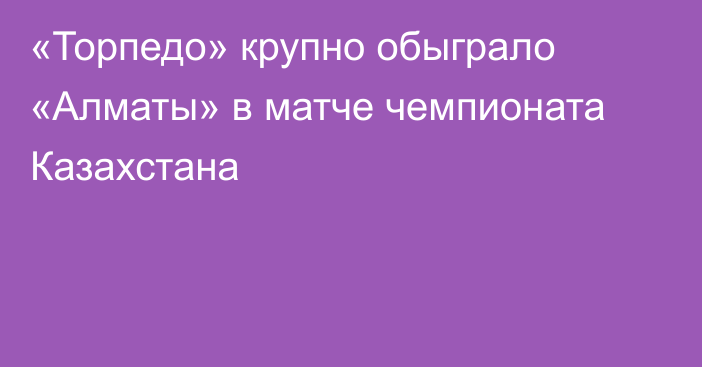 «Торпедо» крупно обыграло «Алматы» в матче чемпионата Казахстана