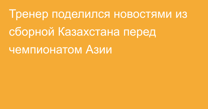 Тренер поделился новостями из сборной Казахстана перед чемпионатом Азии