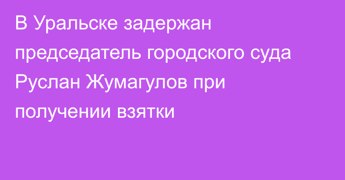 В Уральске задержан председатель городского суда Руслан Жумагулов  при получении взятки