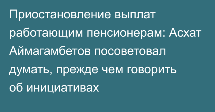 Приостановление выплат работающим пенсионерам: Асхат Аймагамбетов посоветовал думать, прежде чем говорить об инициативах