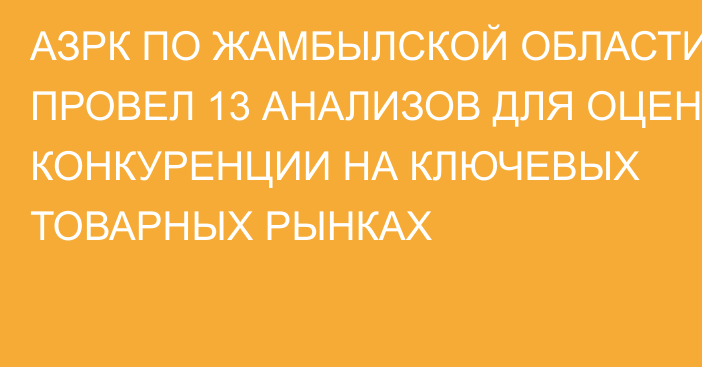 АЗРК ПО ЖАМБЫЛСКОЙ ОБЛАСТИ ПРОВЕЛ 13 АНАЛИЗОВ ДЛЯ ОЦЕНКИ КОНКУРЕНЦИИ НА КЛЮЧЕВЫХ ТОВАРНЫХ РЫНКАХ