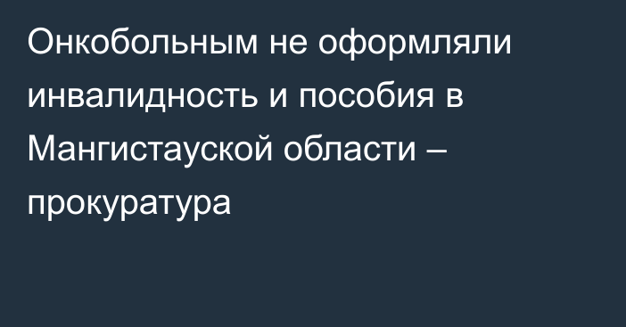 Онкобольным не оформляли инвалидность и пособия в Мангистауской области – прокуратура