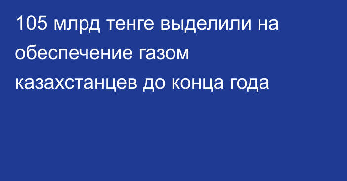 105 млрд тенге выделили на обеспечение газом казахстанцев до конца года