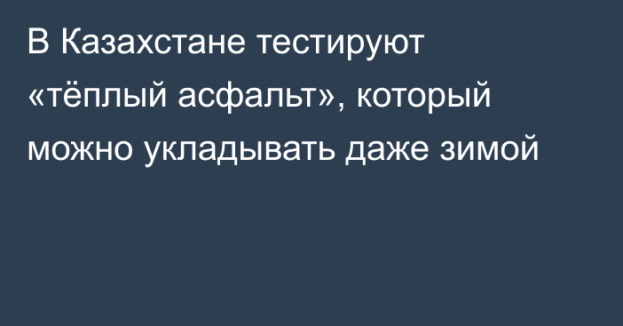 В Казахстане тестируют «тёплый асфальт», который можно укладывать даже зимой