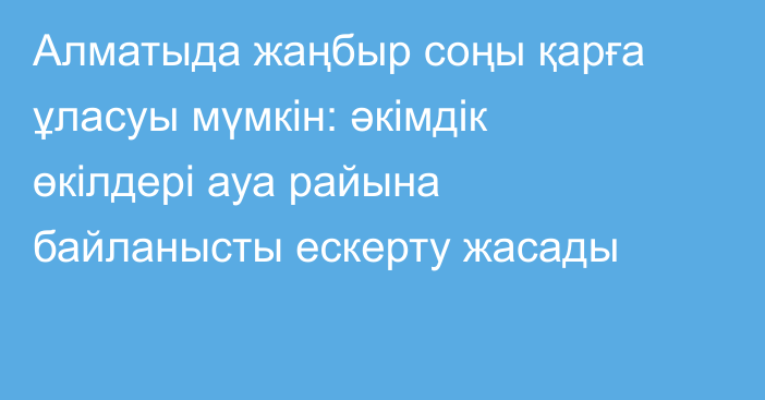 Алматыда жаңбыр соңы қарға ұласуы мүмкін: әкімдік өкілдері ауа райына байланысты ескерту жасады