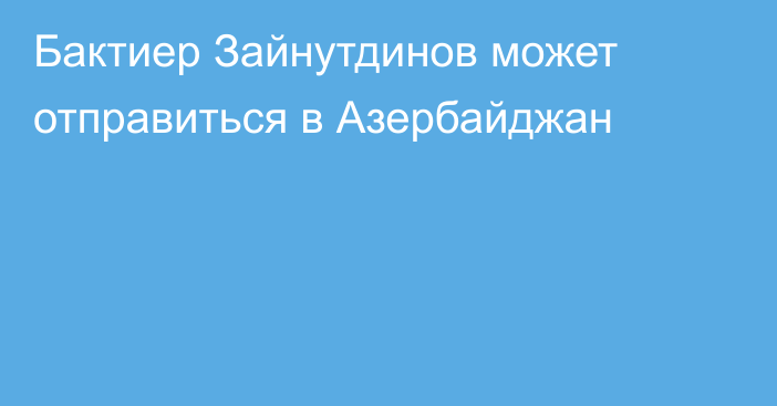 Бактиер Зайнутдинов может отправиться в Азербайджан