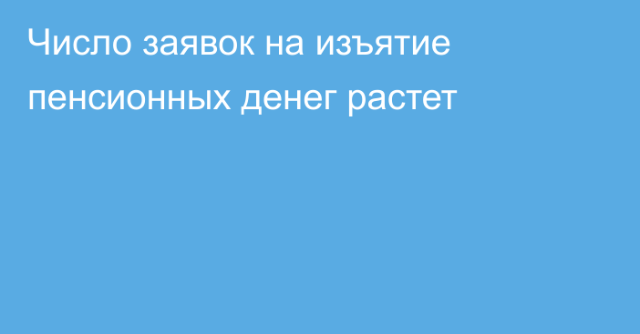 Число заявок на изъятие пенсионных денег растет