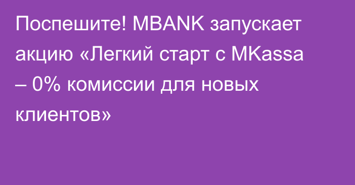 Поспешите! MBANK запускает акцию «Легкий старт с MKassa – 0% комиссии для новых клиентов»