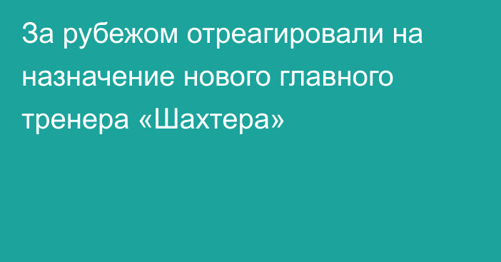 За рубежом отреагировали на назначение нового главного тренера «Шахтера»