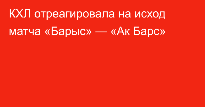 КХЛ отреагировала на исход матча «Барыс» — «Ак Барс»