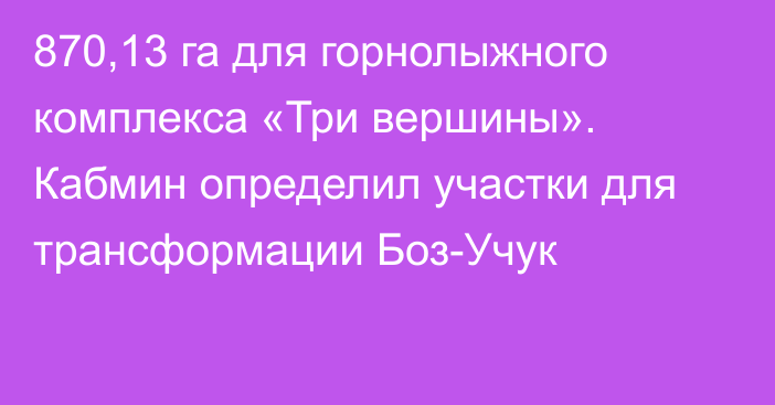 870,13 га для горнолыжного комплекса «Три вершины». Кабмин определил участки для трансформации Боз-Учук