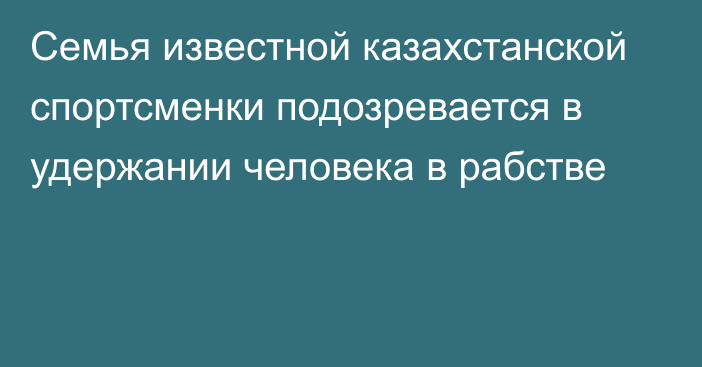 Семья известной казахстанской спортсменки подозревается в удержании человека в рабстве