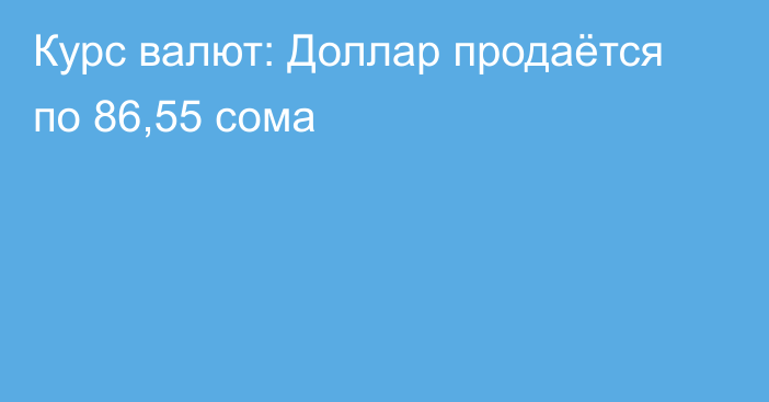 Курс валют: Доллар продаётся по 86,55 сома