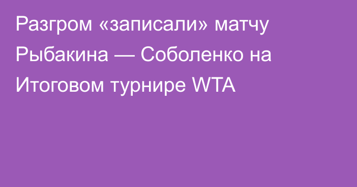 Разгром «записали» матчу Рыбакина — Соболенко на Итоговом турнире WTA