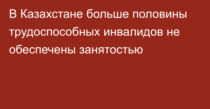 В Казахстане больше половины трудоспособных инвалидов не обеспечены занятостью