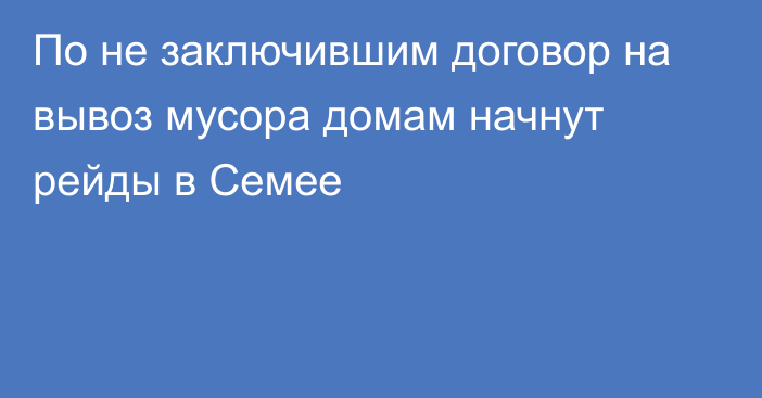 По не заключившим договор на вывоз мусора домам начнут рейды в Семее