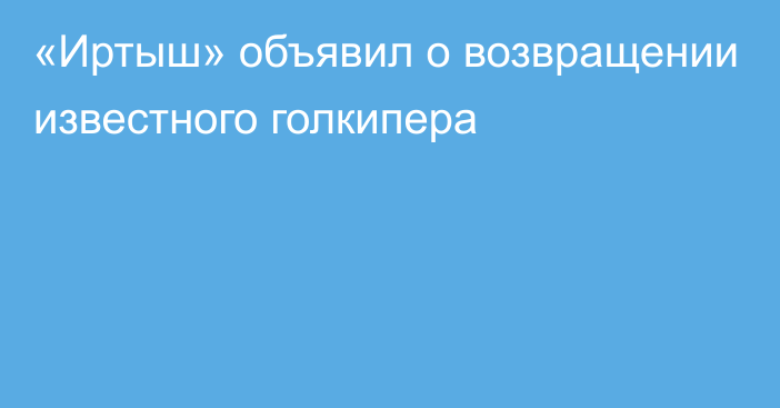 «Иртыш» объявил о возвращении известного голкипера