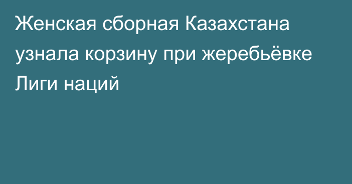 Женская сборная Казахстана узнала корзину при жеребьёвке Лиги наций