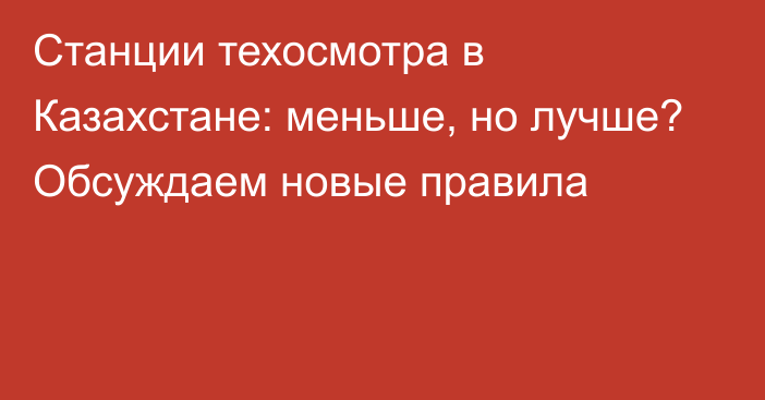 Станции техосмотра в Казахстане: меньше, но лучше? Обсуждаем новые правила