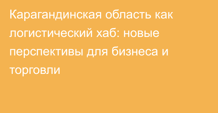 Карагандинская область как логистический хаб: новые перспективы для бизнеса и торговли