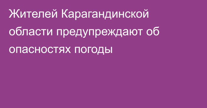 Жителей Карагандинской области предупреждают об опасностях погоды