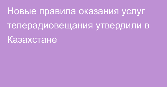 Новые правила оказания услуг телерадиовещания утвердили в Казахстане